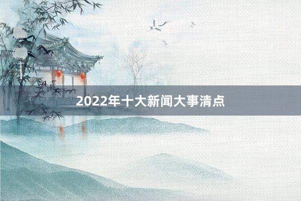 2022年十大新闻大事清点